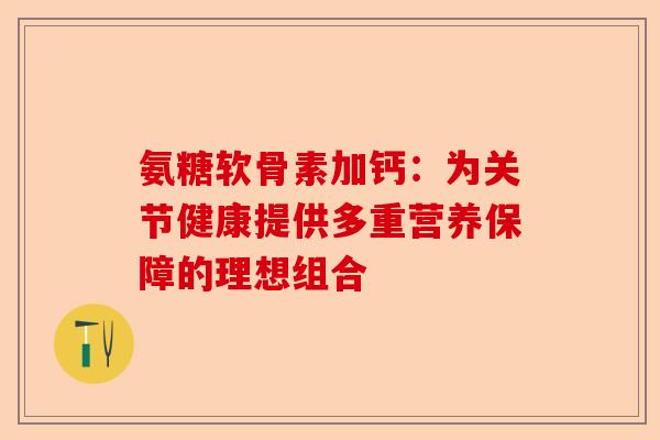 氨糖软骨素加钙：为关节健康提供多重营养保障的理想组合