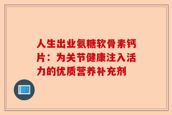 人生出业氨糖软骨素钙片：为关节健康注入活力的优质营养补充剂