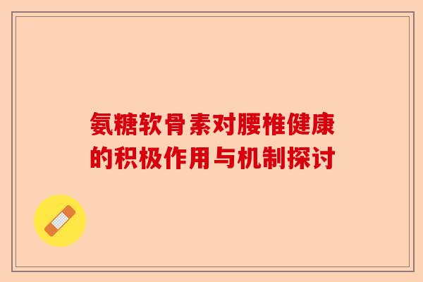 氨糖软骨素对腰椎健康的积极作用与机制探讨
