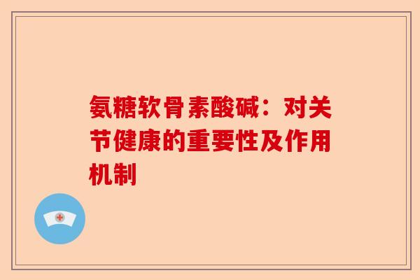 氨糖软骨素酸碱:对关节健康的重要性及作用机制 氨糖软骨素酸碱:对关节健康的重要性及作用机制