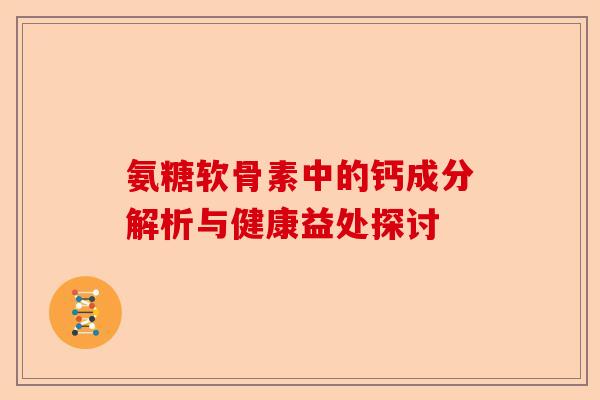 氨糖软骨素中的钙成分解析与健康益处探讨 氨糖软骨素中的钙成分解析与健康益处探讨