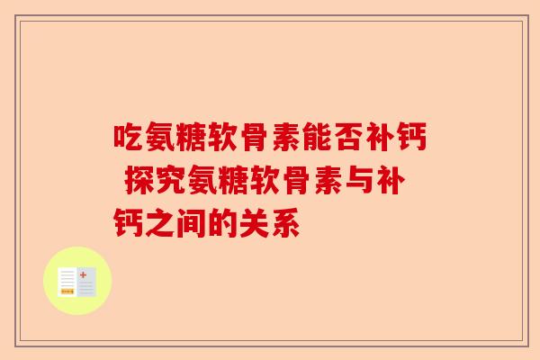 吃氨糖软骨素能否补钙 探究氨糖软骨素与补钙之间的关系