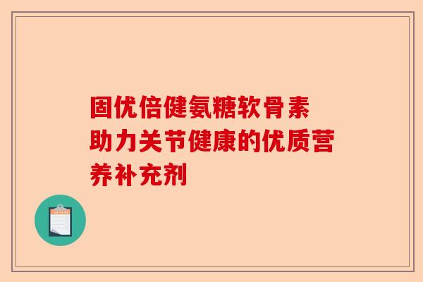 固优倍健氨糖软骨素 助力关节健康的优质营养补充剂 固优倍健氨糖软骨素 助力关节健康的优质营养补充剂
