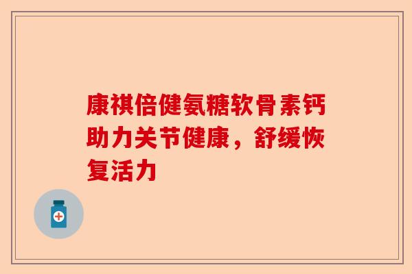 康祺倍健氨糖软骨素钙助力关节健康，舒缓恢复活力