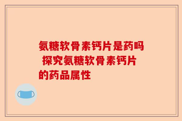 氨糖软骨素钙片是药吗 探究氨糖软骨素钙片的药品属性