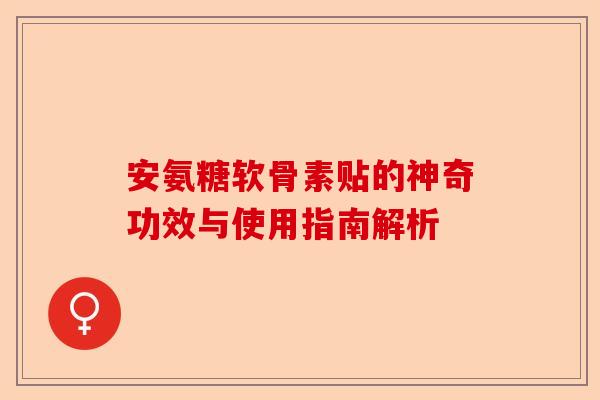 安氨糖软骨素贴的神奇功效与使用指南解析