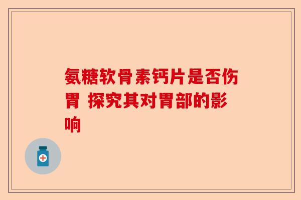 氨糖软骨素钙片是否伤胃 探究其对胃部的影响