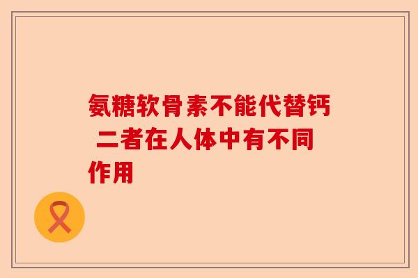 氨糖软骨素不能代替钙 二者在人体中有不同作用
