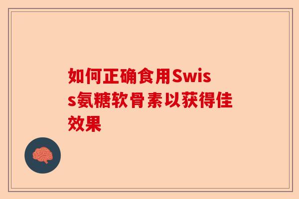 如何正确食用Swiss氨糖软骨素以获得佳效果