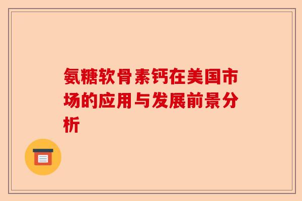 氨糖软骨素钙在美国市场的应用与发展前景分析
