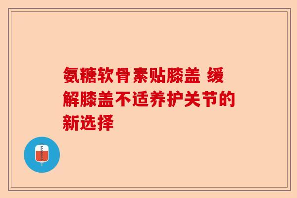 氨糖软骨素贴膝盖 缓解膝盖不适养护关节的新选择
