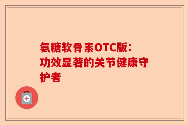 氨糖软骨素OTC版：功效显著的关节健康守护者