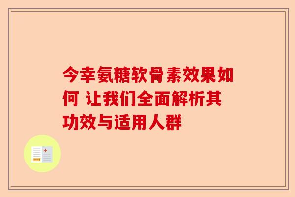 今幸氨糖软骨素效果如何 让我们全面解析其功效与适用人群 今幸氨糖软骨素效果如何 让我们全面解析其功效与适用人群