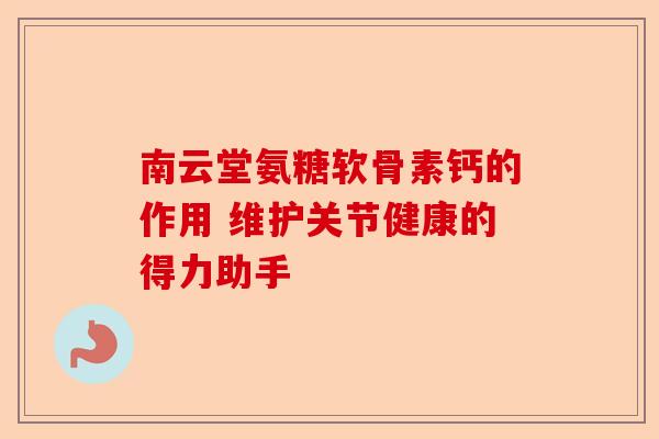 南云堂氨糖软骨素钙的作用 维护关节健康的得力助手 南云堂氨糖软骨素钙的作用 维护关节健康的得力助手