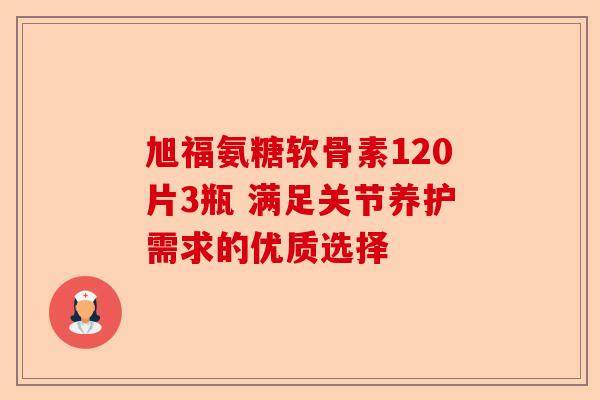 旭福氨糖软骨素120片3瓶 满足关节养护需求的优质选择