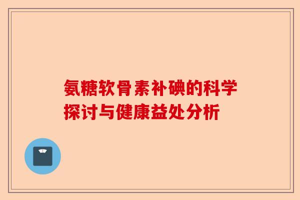 氨糖软骨素补碘的科学探讨与健康益处分析