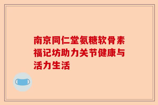 南京同仁堂氨糖软骨素福记坊助力关节健康与活力生活