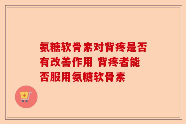 氨糖软骨素对背疼是否有改善作用 背疼者能否服用氨糖软骨素