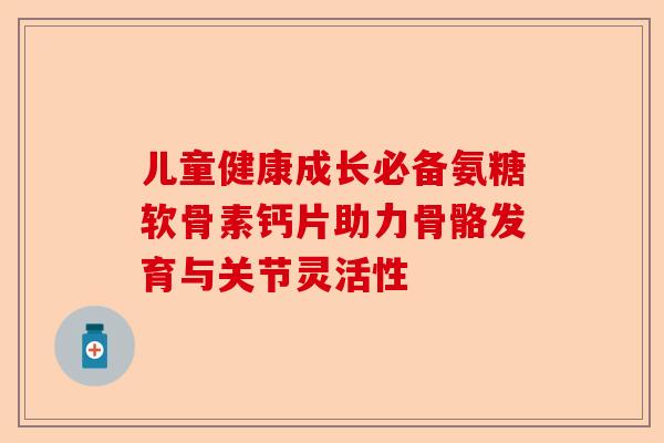 儿童健康成长必备氨糖软骨素钙片助力骨骼发育与关节灵活性
