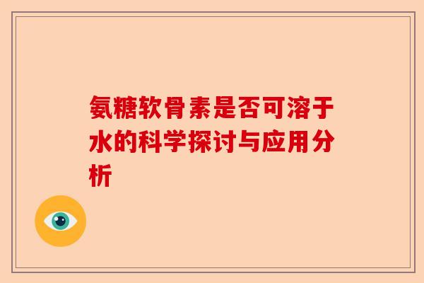 氨糖软骨素是否可溶于水的科学探讨与应用分析