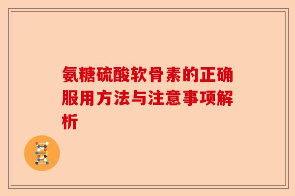 氨糖硫酸软骨素的正确服用方法与注意事项解析