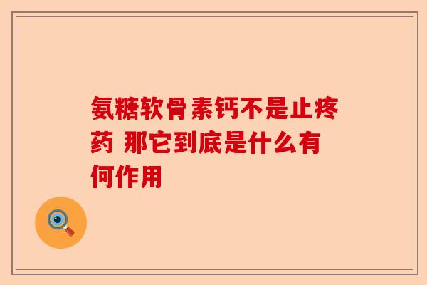 氨糖软骨素钙不是止疼药 那它到底是什么有何作用 氨糖软骨素钙不是止疼药 那它到底是什么有何作用
