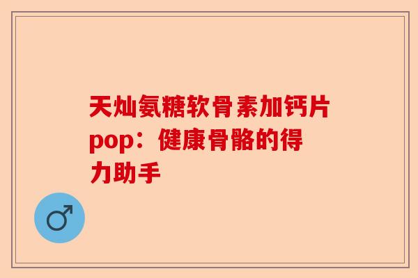 天灿氨糖软骨素加钙片pop：健康骨骼的得力助手