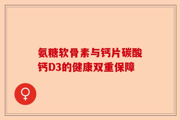 氨糖软骨素与钙片碳酸钙D3的健康双重保障 氨糖软骨素与钙片碳酸钙D3的健康双重保障