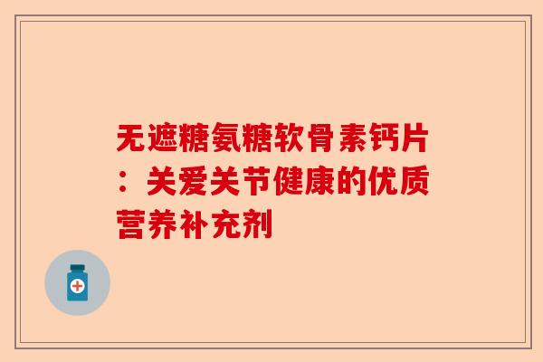 无遮糖氨糖软骨素钙片：关爱关节健康的优质营养补充剂