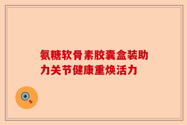 氨糖软骨素胶囊盒装助力关节健康重焕活力
