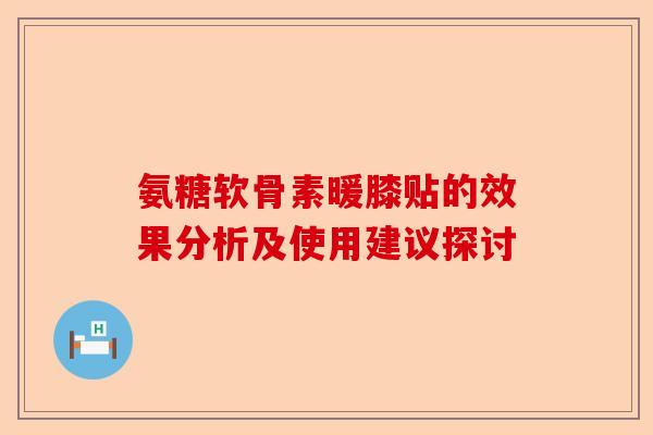 氨糖软骨素暖膝贴的效果分析及使用建议探讨