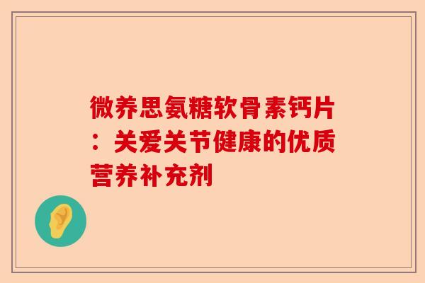 微养思氨糖软骨素钙片：关爱关节健康的优质营养补充剂