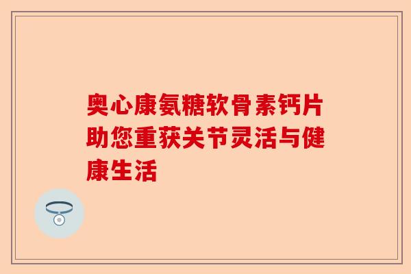 奥心康氨糖软骨素钙片助您重获关节灵活与健康生活