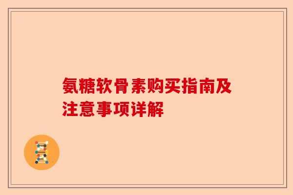 氨糖软骨素购买指南及注意事项详解