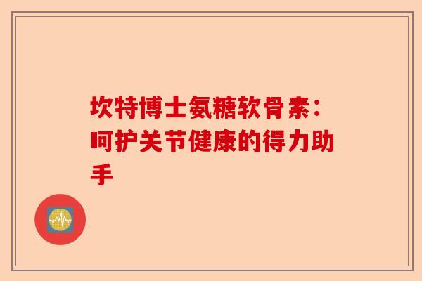 坎特博士氨糖软骨素：呵护关节健康的得力助手