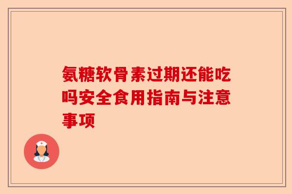 氨糖软骨素过期还能吃吗安全食用指南与注意事项