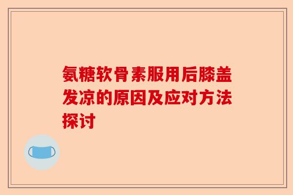氨糖软骨素服用后膝盖发凉的原因及应对方法探讨