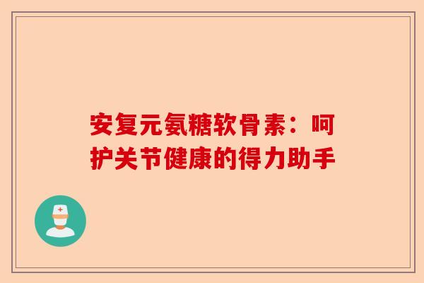 安复元氨糖软骨素：呵护关节健康的得力助手