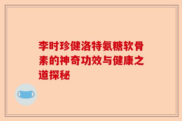 李时珍健洛特氨糖软骨素的神奇功效与健康之道探秘