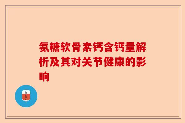 氨糖软骨素钙含钙量解析及其对关节健康的影响