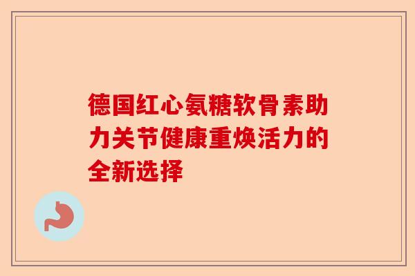 德国红心氨糖软骨素助力关节健康重焕活力的全新选择