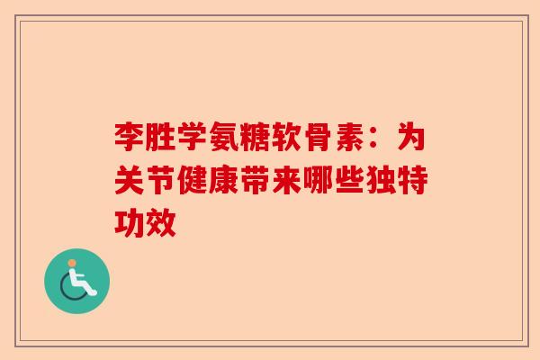 李胜学氨糖软骨素:为关节健康带来哪些独特功效 李胜学氨糖软骨素:为关节健康带来哪些独特功效