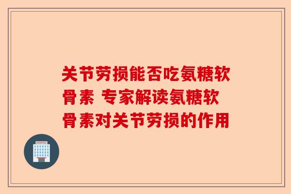 关节劳损能否吃氨糖软骨素 专家解读氨糖软骨素对关节劳损的作用