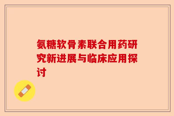 氨糖软骨素联合用药研究新进展与临床应用探讨