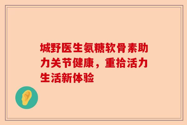 城野医生氨糖软骨素助力关节健康,重拾活力生活新体验 城野医生氨糖软骨素助力关节健康,重拾活力生活新体验