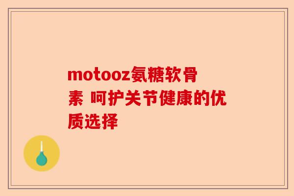 motooz氨糖软骨素 呵护关节健康的优质选择