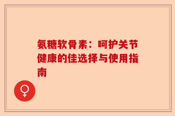 氨糖软骨素：呵护关节健康的佳选择与使用指南