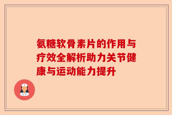 氨糖软骨素片的作用与疗效全解析助力关节健康与运动能力提升