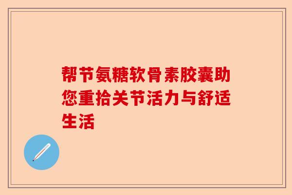 帮节氨糖软骨素胶囊助您重拾关节活力与舒适生活