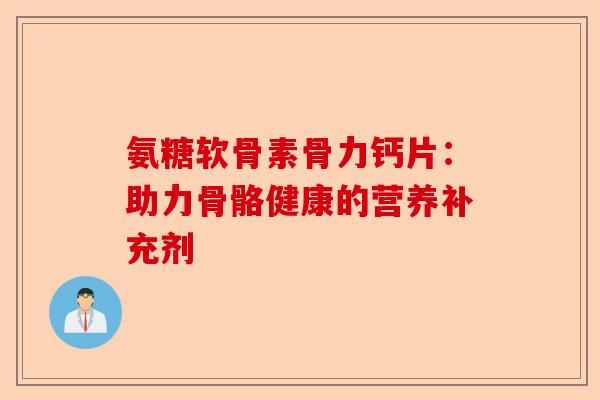 氨糖软骨素骨力钙片：助力骨骼健康的营养补充剂
